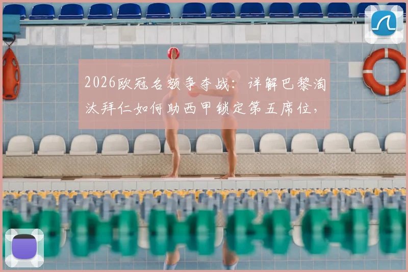 2026欧冠名额争夺战：详解巴黎淘汰拜仁如何助西甲锁定第五席位，附欧战积分最新排名分析