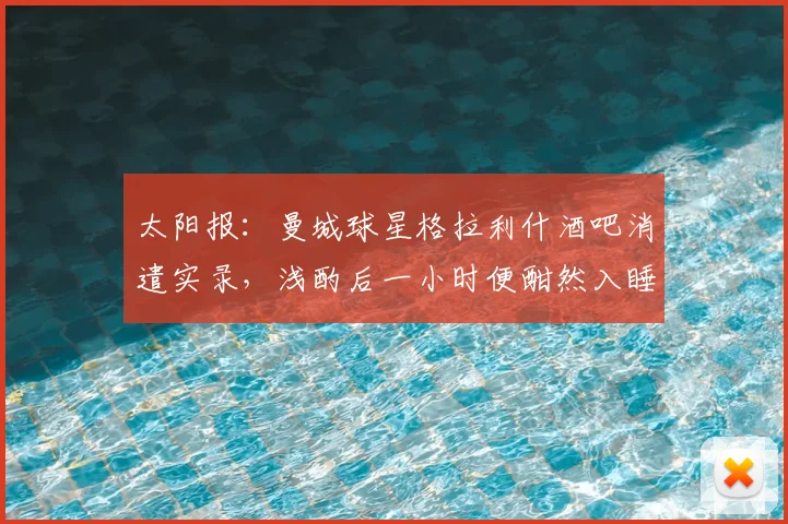 太阳报：曼城球星格拉利什酒吧消遣实录，浅酌后一小时便酣然入睡引关注
