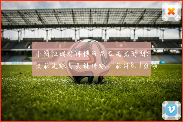 小图拉姆对阵博洛尼亚高光时刻:收获进球与关键传球,获评8.1分领跑全场