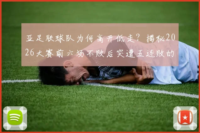 亚足联球队为何高开低走？揭秘2026大赛前六场不败后突遭五连败的深层原因与战术演变