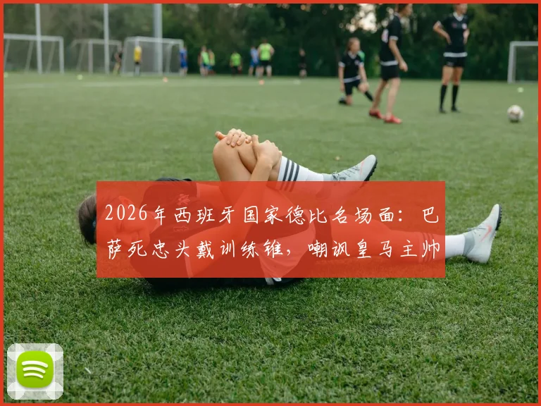 2026年西班牙国家德比名场面：巴萨死忠头戴训练锥，嘲讽皇马主帅阿韦洛亚引爆热议