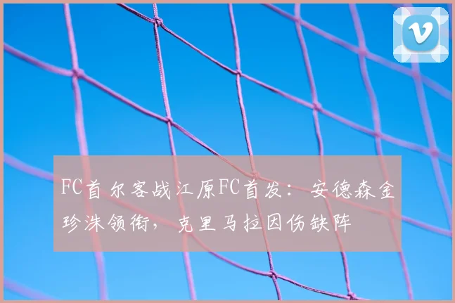 FC首尔客战江原FC首发：安德森金珍洙领衔，克里马拉因伤缺阵