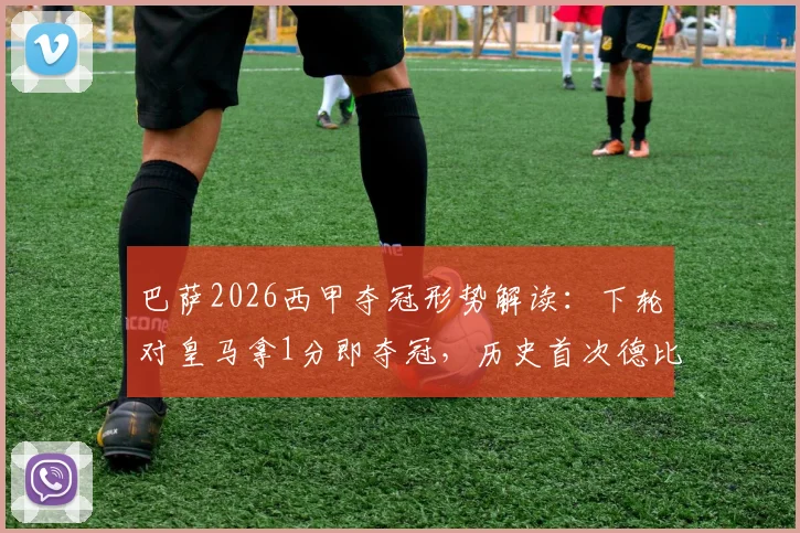 巴萨2026西甲夺冠形势解读:下轮对皇马拿1分即夺冠,历史首次德比战加冕?