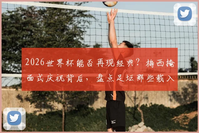 2026世界杯能否再现经典？梅西掩面式庆祝背后，盘点足坛那些载入史册的进球瞬间