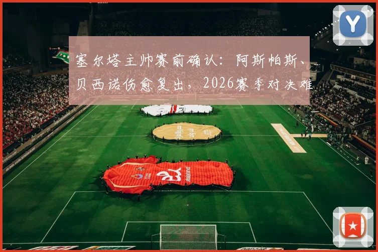 塞尔塔主帅赛前确认：阿斯帕斯、贝西诺伤愈复出，2026赛季对决难缠的弗赖堡阵容解析与比赛前瞻