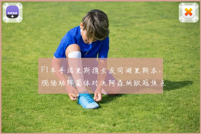 F1车手诺里斯携女友同游里斯本，现场助阵葡体对决阿森纳欧冠焦点战，球迷热议其女友身份