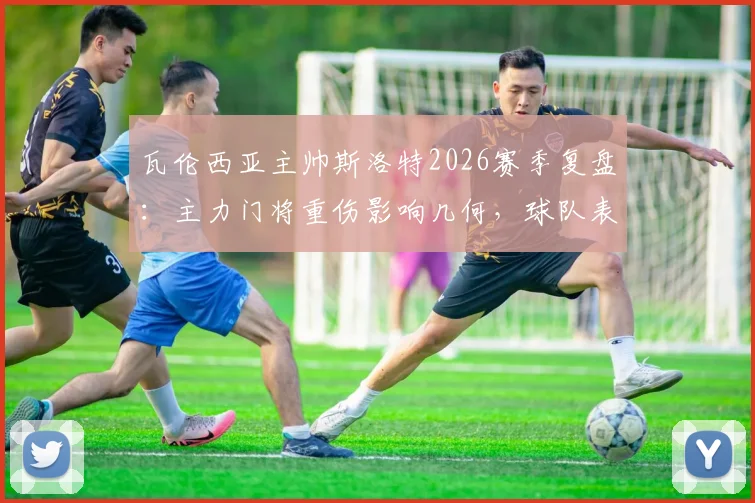 瓦伦西亚主帅斯洛特2026赛季复盘：主力门将重伤影响几何，球队表现未达预期原因分析
