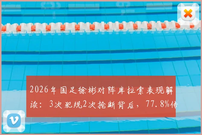 2026年国足徐彬对阵库拉索表现解读：3次犯规2次抢断背后，77.8%传球成功率是否合格？
