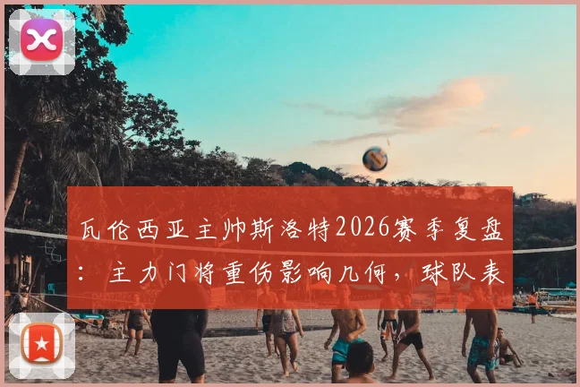 瓦伦西亚主帅斯洛特2026赛季复盘：主力门将重伤影响几何，球队表现未达预期原因分析