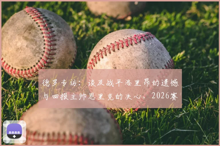 德罗专访:谈及战平洛里昂的遗憾与回报主帅恩里克的决心,2026赛季目标展望