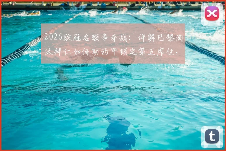 2026欧冠名额争夺战：详解巴黎淘汰拜仁如何助西甲锁定第五席位，附欧战积分最新排名分析