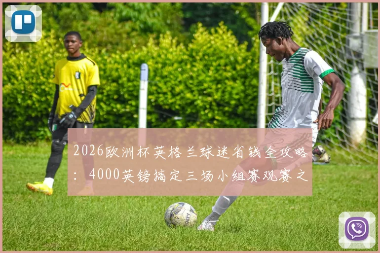 2026欧洲杯英格兰球迷省钱全攻略：4000英镑搞定三场小组赛观赛之旅（含机票住宿）