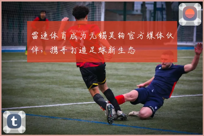 雷速体育成为无锡吴钩官方媒体伙伴，携手打造足球新生态