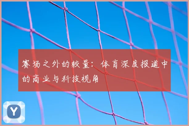 赛场之外的较量：体育深度报道中的商业与科技视角