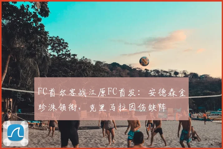 FC首尔客战江原FC首发：安德森金珍洙领衔，克里马拉因伤缺阵