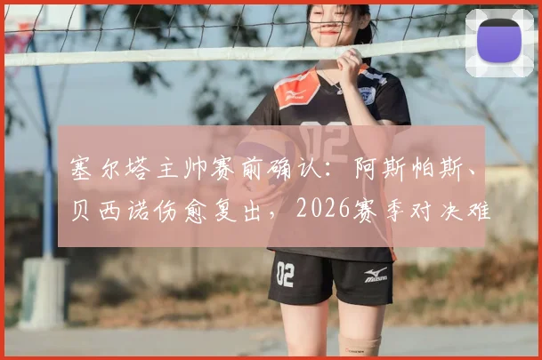 塞尔塔主帅赛前确认：阿斯帕斯、贝西诺伤愈复出，2026赛季对决难缠的弗赖堡阵容解析与比赛前瞻