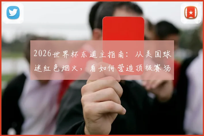 2026世界杯东道主指南：从美国球迷红色烟火，看如何营造顶级赛场氛围与安全观赛