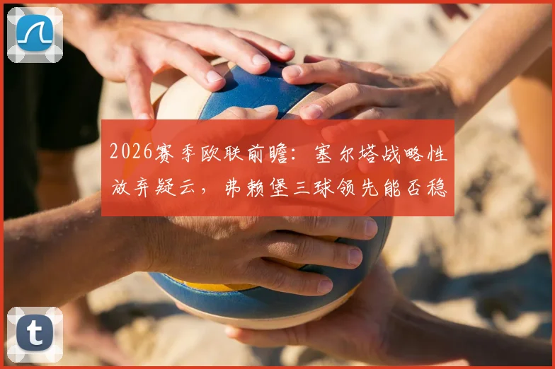 2026赛季欧联前瞻：塞尔塔战略性放弃疑云，弗赖堡三球领先能否稳守晋级？次回合关键看点解析