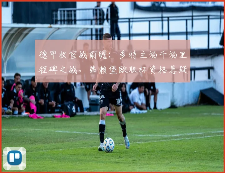德甲收官战前瞻：多特主场千场里程碑之战，弗赖堡欧联杯资格悬疑与轮换策略深度解析