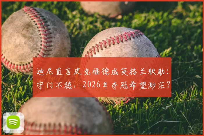 迪尼直言皮克福德成英格兰软肋：守门不稳，2026年夺冠希望渺茫？资深球迷深度剖析