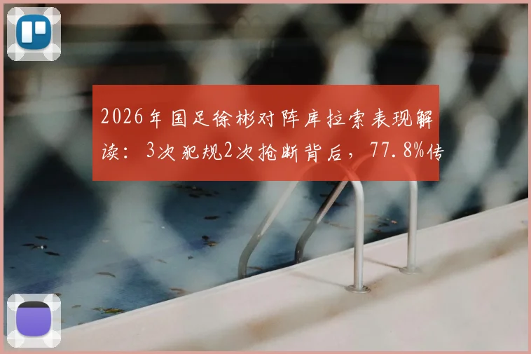 2026年国足徐彬对阵库拉索表现解读：3次犯规2次抢断背后，77.8%传球成功率是否合格？