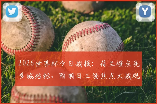 2026世界杯今日战报：荷兰橙点亮多城地标，附明日三场焦点大战观赛指南